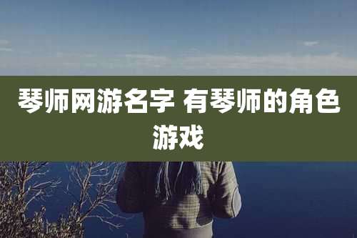 琴师网游名字 有琴师的角色游戏