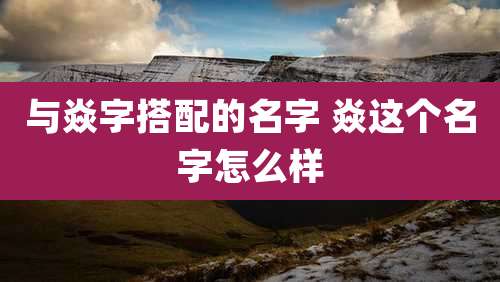 与焱字搭配的名字 焱这个名字怎么样