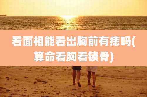 看面相能看出胸前有痣吗(算命看胸看锁骨)