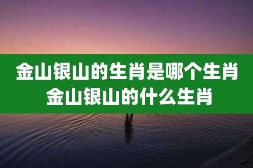 金山银山的生肖是哪个生肖 金山银山的什么生肖