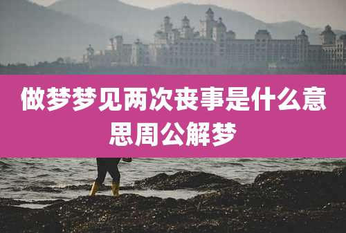 做梦梦见两次丧事是什么意思周公解梦