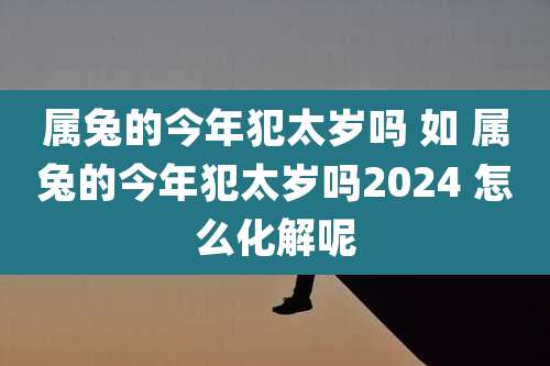 属兔的今年犯太岁吗 如 属兔的今年犯太岁吗2024 怎么化解呢