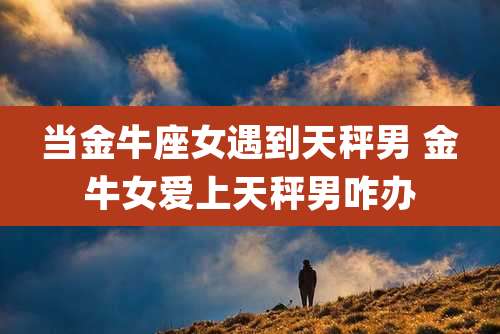 当金牛座女遇到天秤男 金牛女爱上天秤男咋办