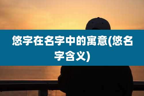 悠字在名字中的寓意(悠名字含义)