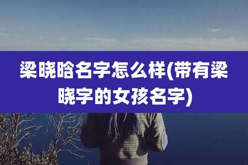 梁晓晗名字怎么样(带有梁晓字的女孩名字)