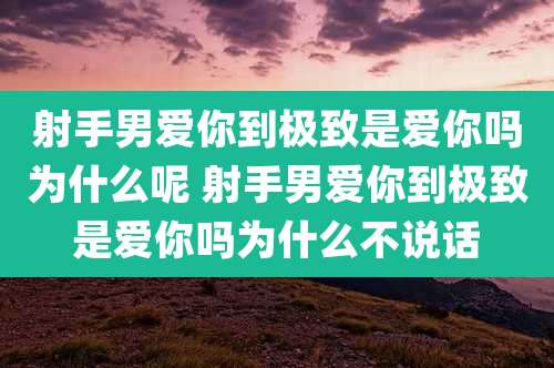 射手男爱你到极致是爱你吗为什么呢 射手男爱你到极致是爱你吗为什么不说话