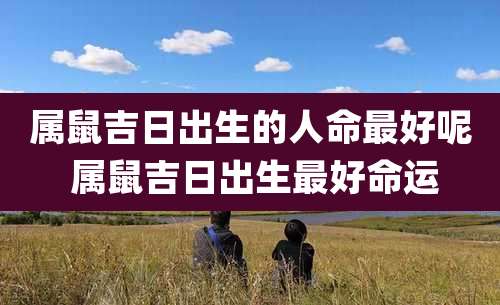 属鼠吉日出生的人命最好呢 属鼠吉日出生最好命运