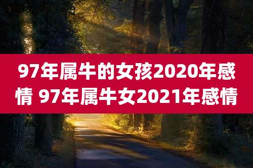 97年属牛的女孩2020年感情 97年属牛女2021年感情
