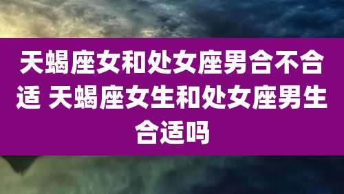 天蝎座女和处女座男合不合适 天蝎座女生和处女座男生合适吗