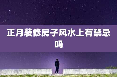 正月装修房子风水上有禁忌吗
