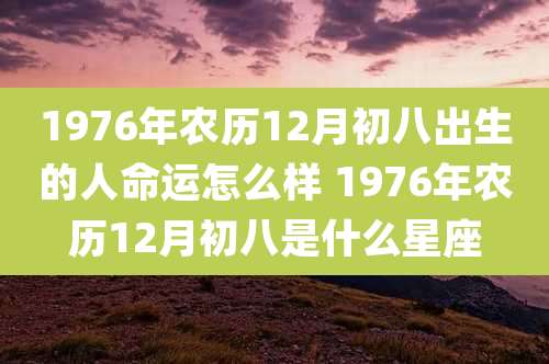 1976年农历12月初八出生的人命运怎么样 1976年农历12月初八是什么星座