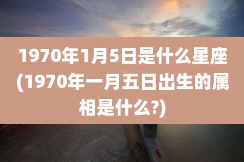 1970年1月5日是什么星座(1970年一月五日出生的属相是什么?)