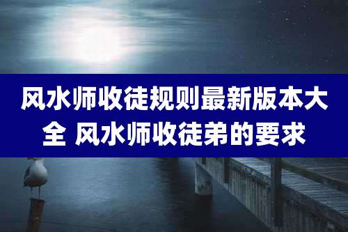 风水师收徒规则最新版本大全 风水师收徒弟的要求