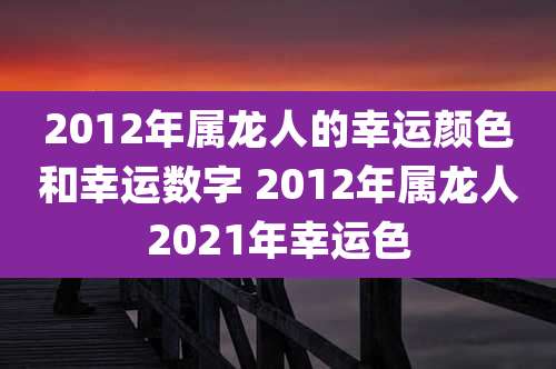 2012年属龙人的幸运颜色和幸运数字 2012年属龙人2021年幸运色