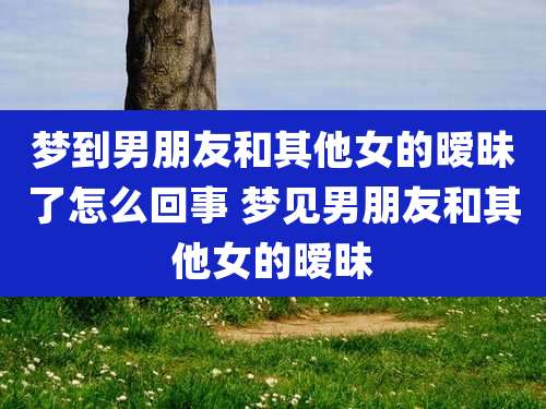 梦到男朋友和其他女的暧昧了怎么回事 梦见男朋友和其他女的暧昧