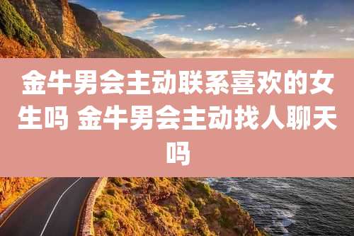 金牛男会主动联系喜欢的女生吗 金牛男会主动找人聊天吗