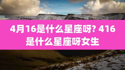4月16是什么星座呀? 416是什么星座呀女生