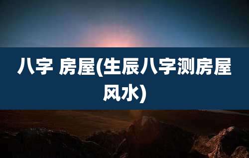 八字 房屋(生辰八字测房屋风水)