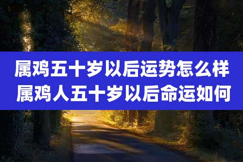 属鸡五十岁以后运势怎么样 属鸡人五十岁以后命运如何