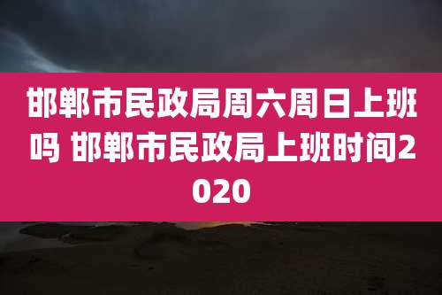邯郸市民政局周六周日上班吗 邯郸市民政局上班时间2020