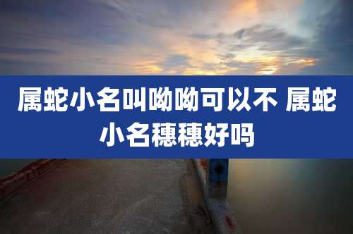 属蛇小名叫呦呦可以不 属蛇小名穗穗好吗