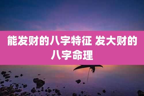 能发财的八字特征 发大财的八字命理