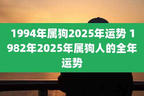 1994年属狗2025年运势 1982年2025年属狗人的全年运势