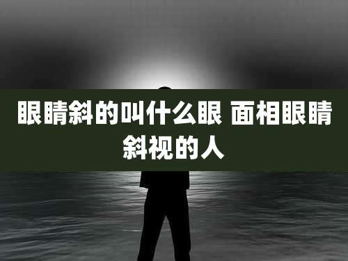 眼睛斜的叫什么眼 面相眼睛斜视的人