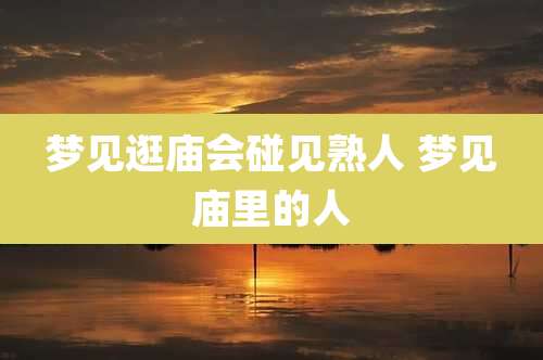 梦见逛庙会碰见熟人 梦见庙里的人