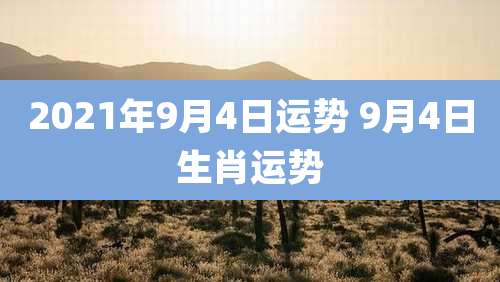 2021年9月4日运势 9月4日生肖运势