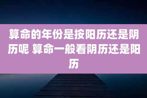 算命的年份是按阳历还是阴历呢 算命一般看阴历还是阳历