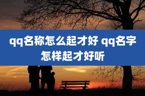 qq名称怎么起才好 qq名字怎样起才好听