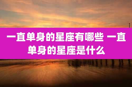 一直单身的星座有哪些 一直单身的星座是什么
