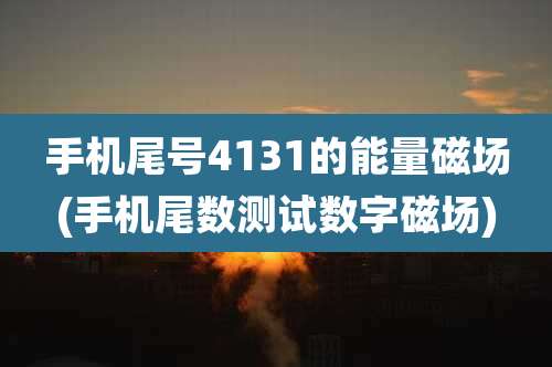 手机尾号4131的能量磁场(手机尾数测试数字磁场)