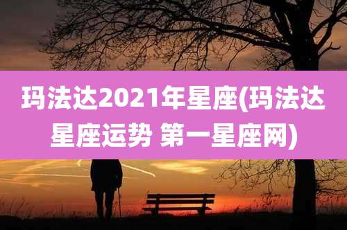 玛法达2021年星座(玛法达星座运势 第一星座网)