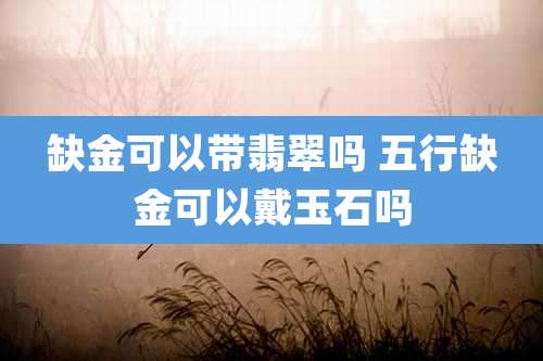 缺金可以带翡翠吗 五行缺金可以戴玉石吗