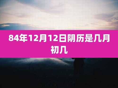 84年12月12日阴历是几月初几
