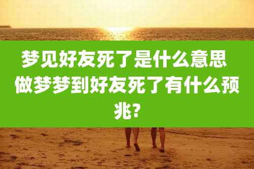 梦见好友死了是什么意思 做梦梦到好友死了有什么预兆?