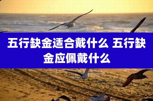 五行缺金适合戴什么 五行缺金应佩戴什么