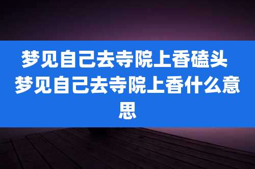 梦见自己去寺院上香磕头 梦见自己去寺院上香什么意思