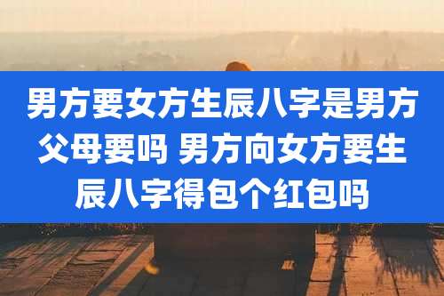 男方要女方生辰八字是男方父母要吗 男方向女方要生辰八字得包个红包吗