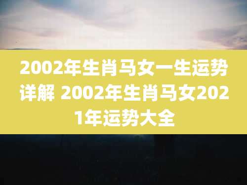 2002年生肖马女一生运势详解 2002年生肖马女2021年运势大全