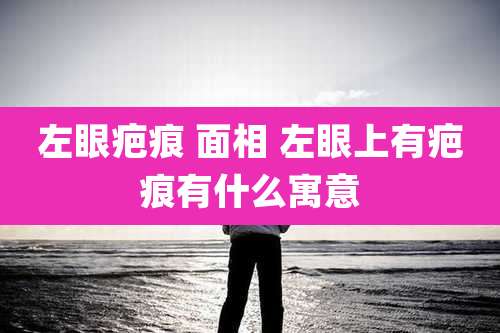 左眼疤痕 面相 左眼上有疤痕有什么寓意