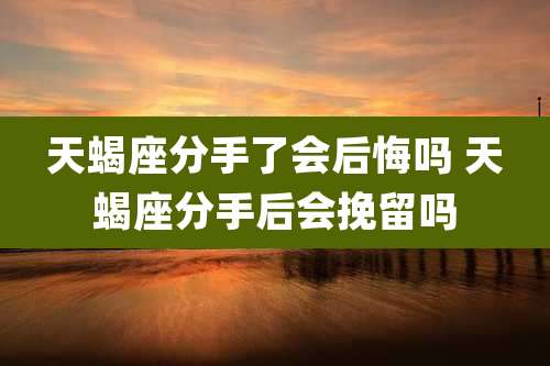 天蝎座分手了会后悔吗 天蝎座分手后会挽留吗