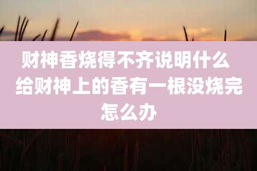 财神香烧得不齐说明什么 给财神上的香有一根没烧完怎么办