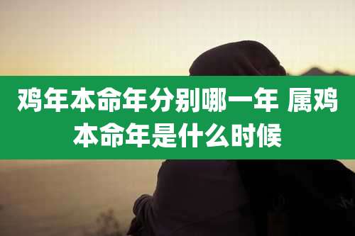 鸡年本命年分别哪一年 属鸡本命年是什么时候