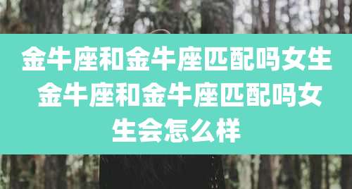 金牛座和金牛座匹配吗女生 金牛座和金牛座匹配吗女生会怎么样