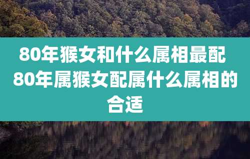 80年猴女和什么属相最配 80年属猴女配属什么属相的合适