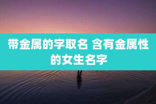 带金属的字取名 含有金属性的女生名字