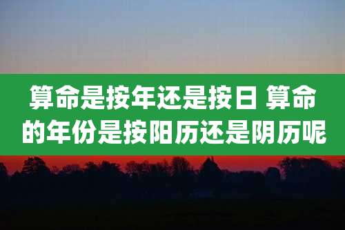 算命是按年还是按日 算命的年份是按阳历还是阴历呢